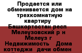 Продается или обменивается дом на трехкомнатную квартиру - Башкортостан респ., Мелеузовский р-н, Мелеуз г. Недвижимость » Дома, коттеджи, дачи обмен   . Башкортостан респ.